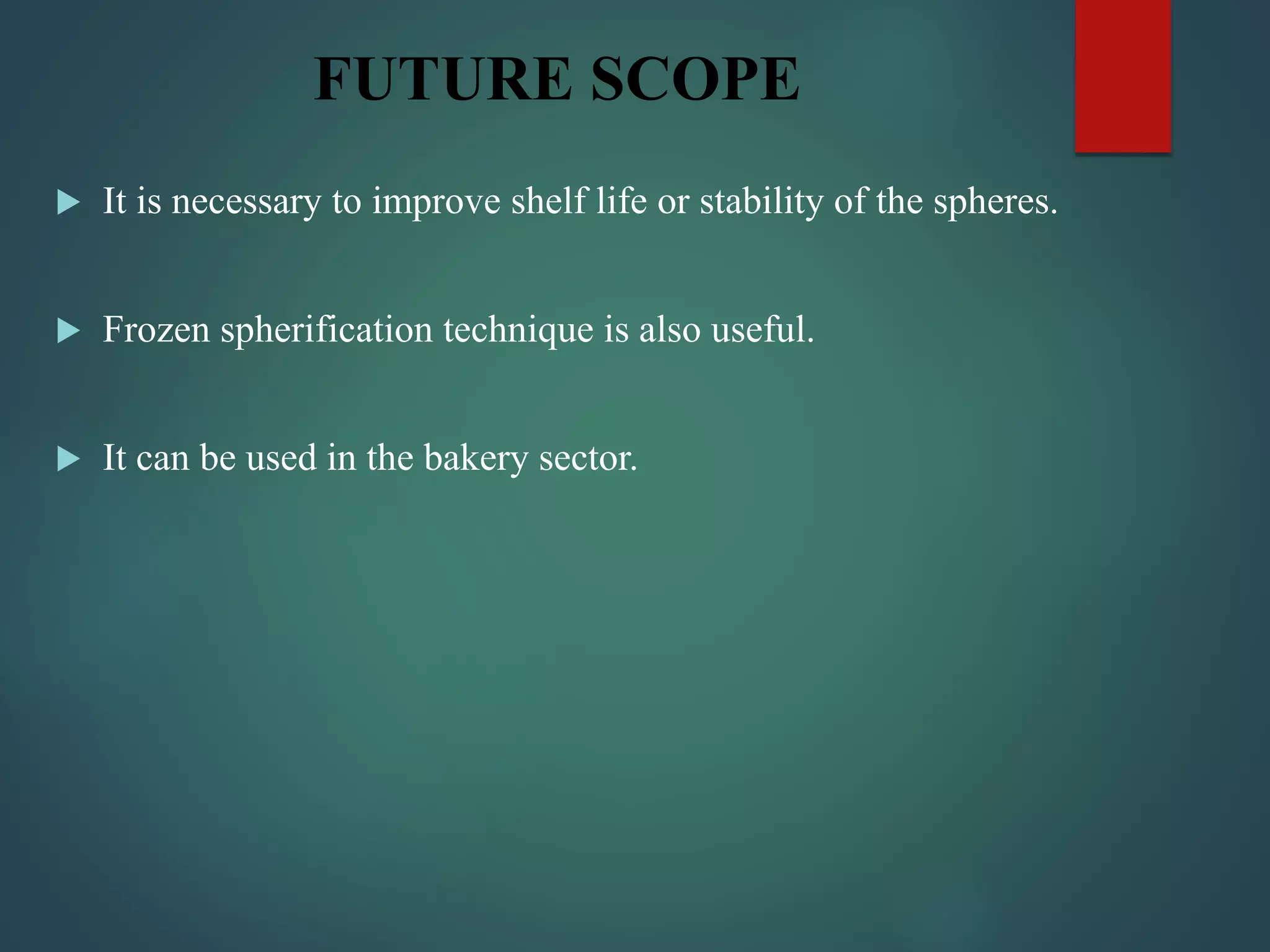 FUTURE SCOPE
 It is necessary to improve shelf life or stability of the spheres.
 Frozen spherification technique is also useful.
 It can be used in the bakery sector.
 