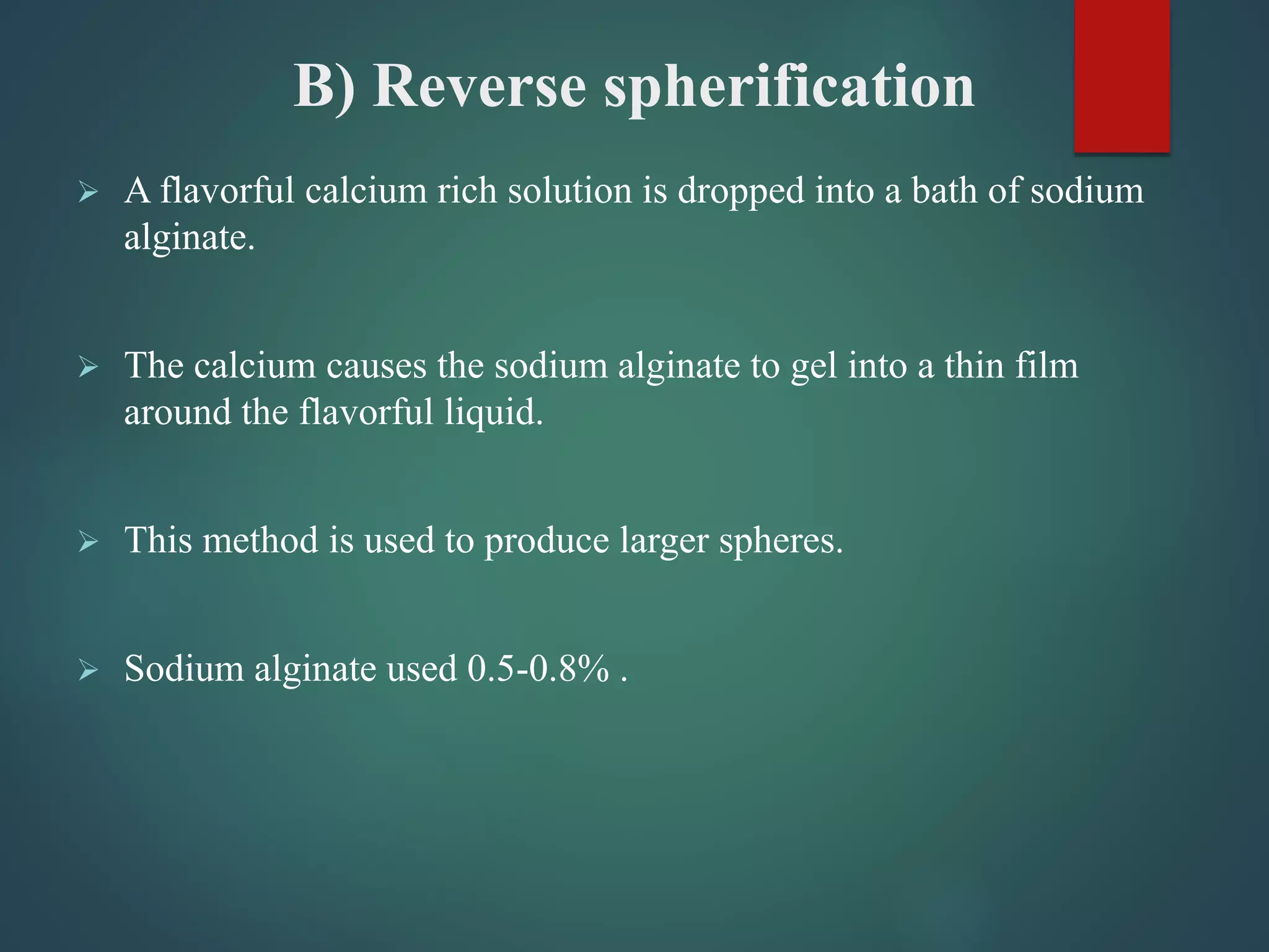 B) Reverse spherification
 A flavorful calcium rich solution is dropped into a bath of sodium
alginate.
 The calcium causes the sodium alginate to gel into a thin film
around the flavorful liquid.
 This method is used to produce larger spheres.
 Sodium alginate used 0.5-0.8% .
 