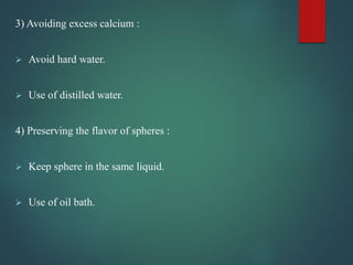 3) Avoiding excess calcium :
 Avoid hard water.
 Use of distilled water.
4) Preserving the flavor of spheres :
 Keep sphere in the same liquid.
 Use of oil bath.
 
