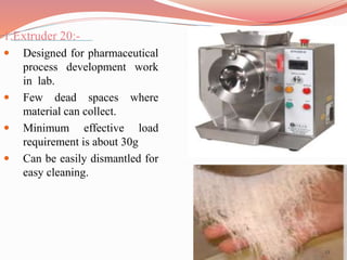 1.Extruder 20:- 
 Designed for pharmaceutical 
process development work 
in lab. 
 Few dead spaces where 
material can c...