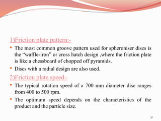 1)Friction plate pattern:- 
• The most common groove pattern used for spheroniser discs is 
the “waffle-iron” or cross hat...