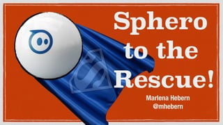 Sphero
to the
Rescue!
Marlena Hebern
@mhebern
 