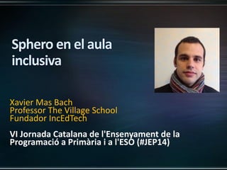 Xavier Mas Bach
Professor The Village School
Fundador IncEdTech
VI Jornada Catalana de l'Ensenyament de la
Programació a Primària i a l'ESO (#JEP14)
 