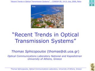 “Recent Trends in Optical Transmission Systems” - CSNDSP 06, 19-21 July, 2006, Patra 
“Recent Trends in Optical 
Transmission Systems” 
Thomas Sphicopoulos (thomas@di.uoa.gr) 
Optical Communications Laboratory National and Kapodistrian 
University of Athens, Greece 
Thomas Sphicopoulos, Optical Communications Laboratory, University of Athens, Greece 
 