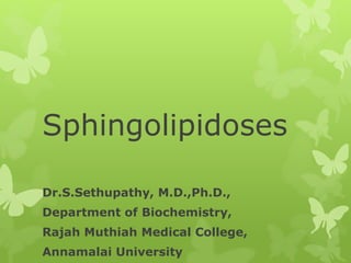 Sphingolipidoses
Dr.S.Sethupathy, M.D.,Ph.D.,
Department of Biochemistry,
Rajah Muthiah Medical College,
Annamalai University
 