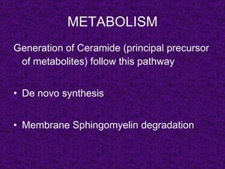 METABOLISM
Generation of Ceramide (principal precursor
 of metabolites) follow this pathway


• De novo synthesis


• Membrane Sphingomyelin degradation
 