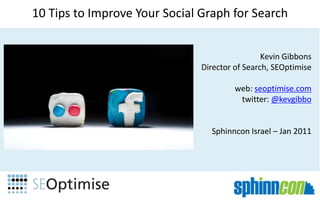 10 Tips to Improve Your Social Graph for Search Kevin Gibbons Director of Search, SEOptimise web: seoptimise.com twitter: @kevgibbo Sphinncon Israel – Jan 2011  