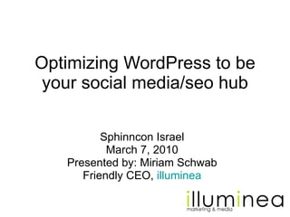 Optimizing WordPress to be your social media/seo hub Sphinncon Israel March 7, 2010 Presented by: Miriam Schwab Friendly CEO,  illuminea 