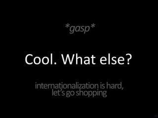 *gasp*Cool. What else?internationalization is hard,let’s go shopping22