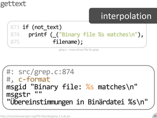 gettextinterpolation873 if (not_text)874printf (_("Binary file %s matches\n"),875           filename);grep.c – main driver file for grep#: src/grep.c:874#, c-formatmsgid "Binary file: %s matches\n"msgstr """ÜbereinstimmungeninBinärdatei %s\n"http://translationproject.org/PO-files/de/grep-2.5.de.po23