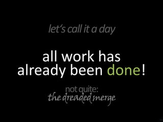 let‘s call it a dayall work hasalready been done!not quite:the dreaded merge34