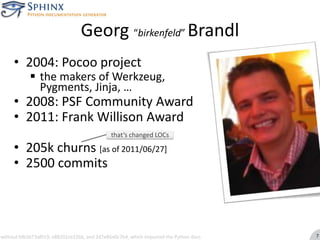 Georg “birkenfeld” Brandl2004: Pocoo projectthe makers of Werkzeug, Pygments, Jinja, …2008: PSF Community Award2011: Frank Willison Award205k churns [as of 2011/06/27]2500 commitsthat‘s changed LOCswithout bfb5b73af019, e88201ce226b, and 2d7e85e0c7b4, which imported the Python docs7