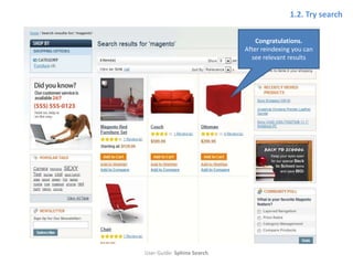 1.2. Try search

                                Congratulations.
                            After reindexing you can
                              see relevant results




User Guide: Sphinx Search
 