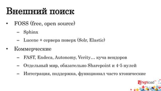 Внешний поиск 
• FOSS (free, open source) 
– Sphinx 
– Lucene + сервера поверх (Solr, Elastic) 
• Коммерческие 
– FAST, Endeca, Autonomy, Verity… куча вендоров 
– Отдельный мир, обязательно Sharepoint и 4-5 нулей 
– Интеграция, поддержка, функционал часто хтонические 
 