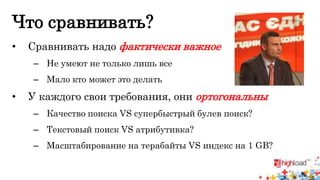 Что сравнивать? 
• Сравнивать надо фактически важное 
– Не умеют не только лишь все 
– Мало кто может это делать 
• У каждого свои требования, они ортогональны 
– Качество поиска VS супербыстрый булев поиск? 
– Текстовый поиск VS атрибутивка? 
– Масштабирование на терабайты VS индекс на 1 GB? 
 