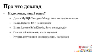Про что доклад 
• Надо поиск, какой взять? 
– Дык в MySQL/Postgres/Mongo чота типа есть и агонь 
– Взять Sphinx, C++ не подведёт 
– Взять Lucene/Solr/Elastic, Java не подведёт 
– Самим всё написать, мы ж мужики 
– Купить крутейший коммерческий, например 
 