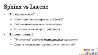 Sphinx vs Lucene 
• Что одинаковое? 
– Идеология “инвертированный файл” 
– Всё начинается от текстового поиска 
– Отдельно довески про атрибутивку 
• Что это значит? 
– “Тупо поиск” работает принципально одинаково 
– Детали реализации, однако, могут менять всё 
 