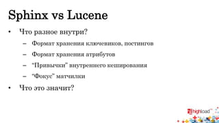 Sphinx vs Lucene 
• Что разное внутри? 
– Формат хранения ключевиков, постингов 
– Формат хранения атрибутов 
– “Привычки” внутреннего кеширования 
– “Фокус” матчилки 
• Что это значит? 
 