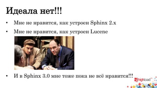 Идеала нет!!! 
• Мне не нравится, как устроен Sphinx 2.x 
• Мне не нравится, как устроен Lucene 
• И в Sphinx 3.0 мне тоже пока не всё нравится!!! 
 
