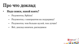 Про что доклад 
• Надо поиск, какой взять? 
– Разумеется, Sphinx! 
– Разумеется, с контрактом на поддержку! 
– Разумеется, чем больше нулей, тем лучше! 
– Всё, доклад окончен, расходимся 
 