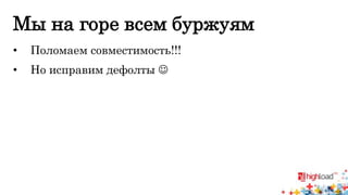 Мы на горе всем буржуям 
• Поломаем совместимость!!! 
• Но исправим дефолты  
 