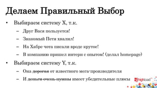 Делаем Правильный Выбор 
• Выбираем систему X, т.к. 
– Друг Вася пользуется! 
– Знакомый Петя хвалил! 
– На Хабре чота писали вроде крутое! 
– В компанию пришел интерн с опытом! (делал homepage) 
• Выбираем систему Y, т.к. 
– Она дорогая от известного мега-производителя 
– И деньги очень нужны имеет убедительные плюсы 
 