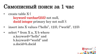 Самописный поиск за 1 час 
• create table X ( 
keyword varchar(255) not null, 
docid integer primary key not null ); 
• insert into X values (“hello”, 123), (“world”, 123); 
• select * from X a, X b where 
a.keyword=“hello” and 
b.keyword=“world” and 
a.docid=b.docid 
 