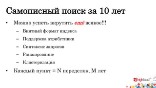 Самописный поиск за 10 лет 
• Можно успеть вкрутить ещё всякое!!! 
– Внятный формат индекса 
– Поддержка атрибутивки 
– Синтаксис запросов 
– Ранжирование 
– Кластеризация 
• Каждый пункт = N переделок, M лет 
 