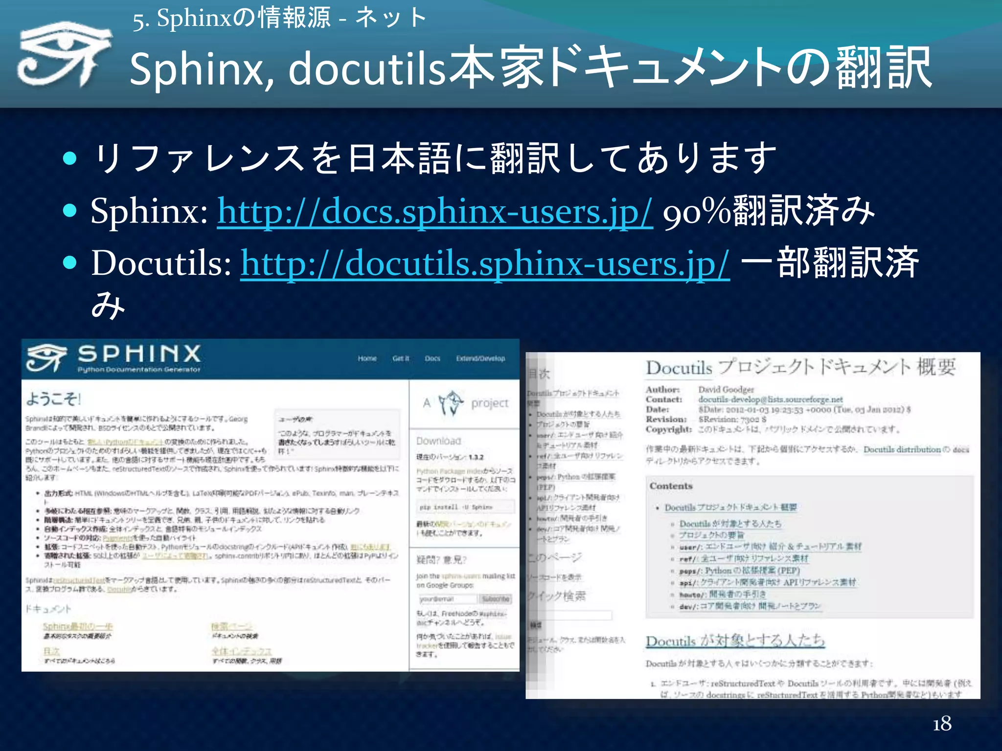 Sphinx, docutils本家ドキュメントの翻訳
 リファレンスを日本語に翻訳してあります
 Sphinx: http://docs.sphinx-users.jp/ 90%翻訳済み
 Docutils: http://docutils.sphinx-users.jp/ 一部翻訳済
み
18
5. Sphinxの情報源 - ネット
 