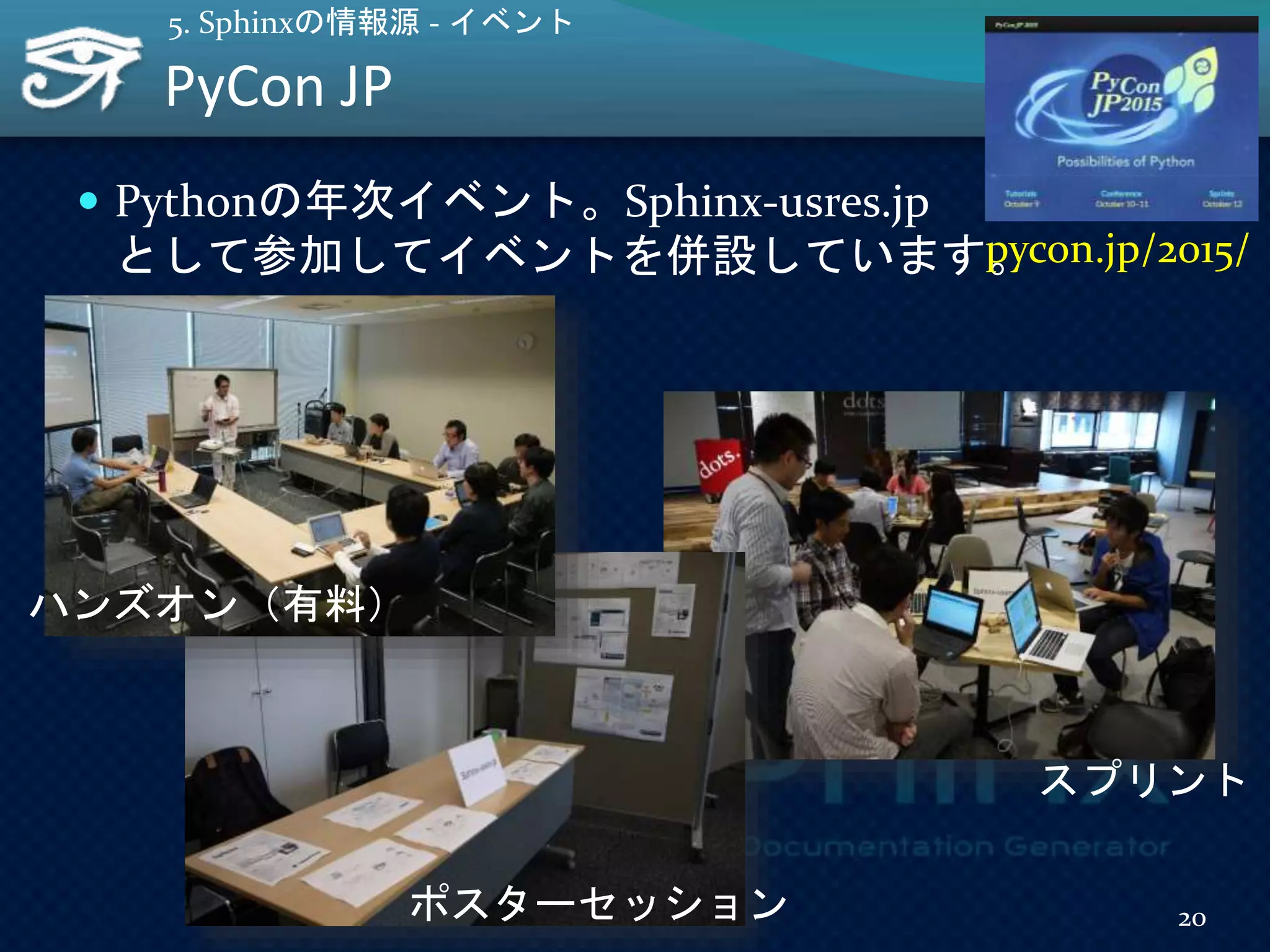 PyCon JP
20
5. Sphinxの情報源 - イベント
 Pythonの年次イベント。Sphinx-usres.jp
として参加してイベントを併設しています。pycon.jp/2015/
ポスターセッション
スプリント
ハンズオン（有料）
 