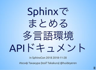 1
SphinxでSphinxで
まとめるまとめる
多言語環境多言語環境
APIドキュメントAPIドキュメントin SphinxCon 2018 2018-11-28
Иосиф Такакура (Iosif Takakura) @huideyeren
1
 