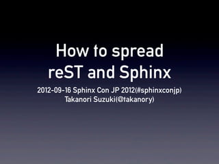 How to spread
   reST and Sphinx
2012-09-16 Sphinx Con JP 2012(#sphinxconjp)
        Takanori Suzuki(@takanory)
 