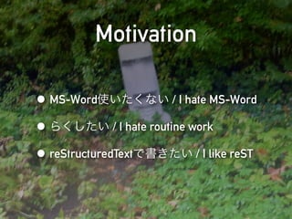 Motivation

• MS-Word使いたくない / I hate MS-Word
• らくしたい / I hate routine work
• reStructuredTextで書きたい / I like reST
 