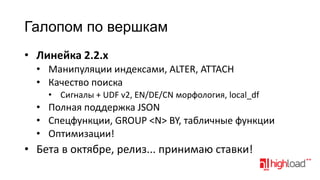 Галопом по вершкам
• Линейка 2.2.x
• Манипуляции индексами, ALTER, ATTACH
• Качество поиска
• Сигналы + UDF v2, EN/DE/CN морфология, local_df

• Полная поддержка JSON
• Cпецфункции, GROUP <N> BY, табличные функции
• Оптимизации!

• Бета в октябре, релиз... принимаю ставки!

 