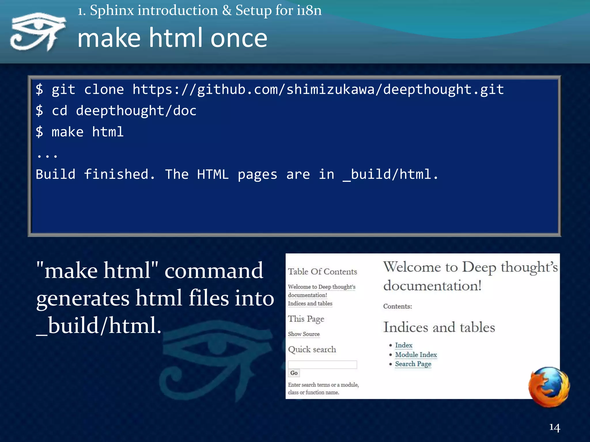 $ git clone https://github.com/shimizukawa/deepthought.git
$ cd deepthought/doc
$ make html
...
Build finished. The HTML pages are in _build/html.
"make html" command
generates html files into
_build/html.
make html once
14
1. Sphinx introduction & Setup for i18n
 