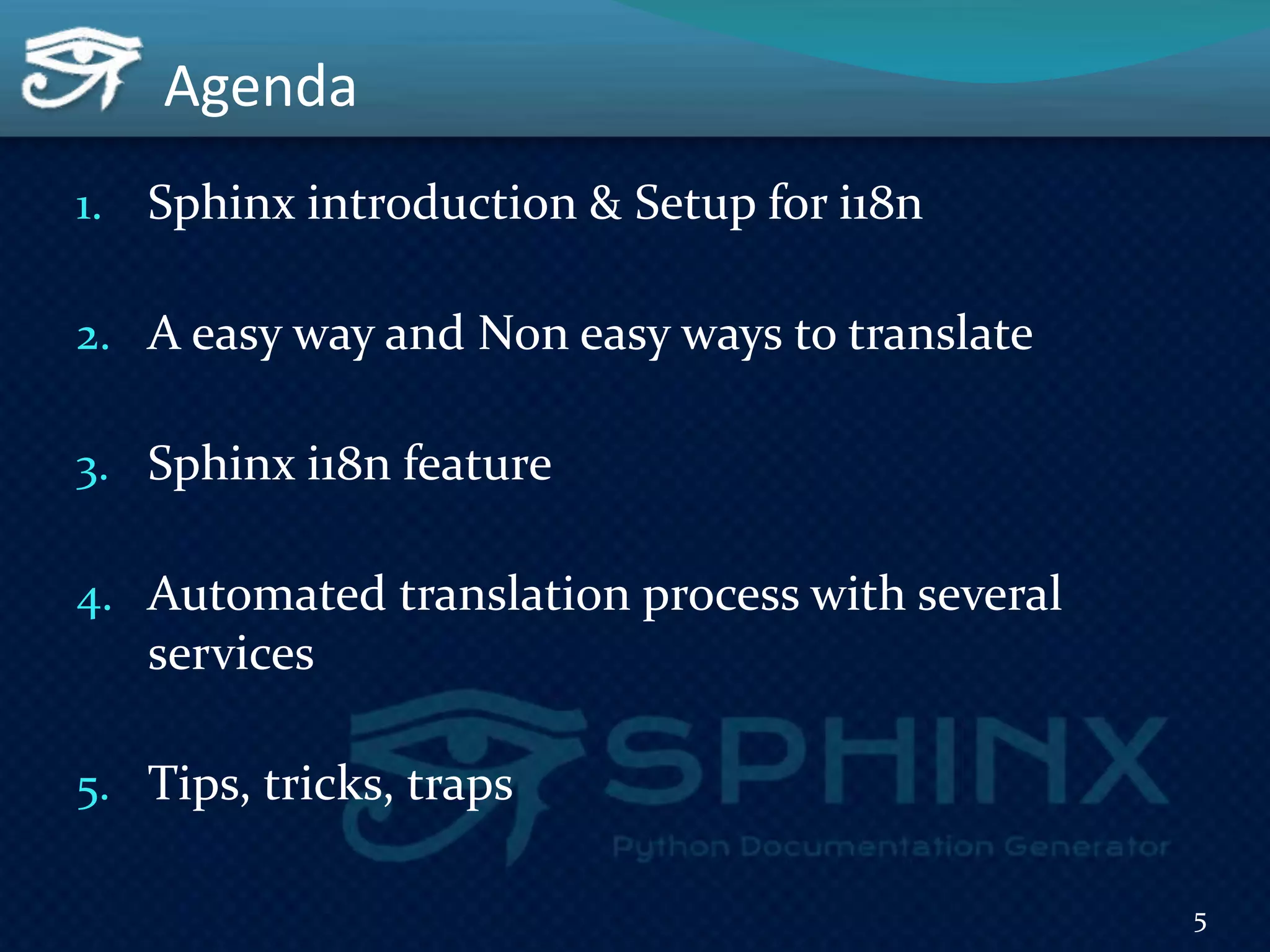 Agenda
1. Sphinx introduction & Setup for i18n
2. A easy way and Non easy ways to translate
3. Sphinx i18n feature
4. Automated translation process with several
services
5. Tips, tricks, traps
5
 