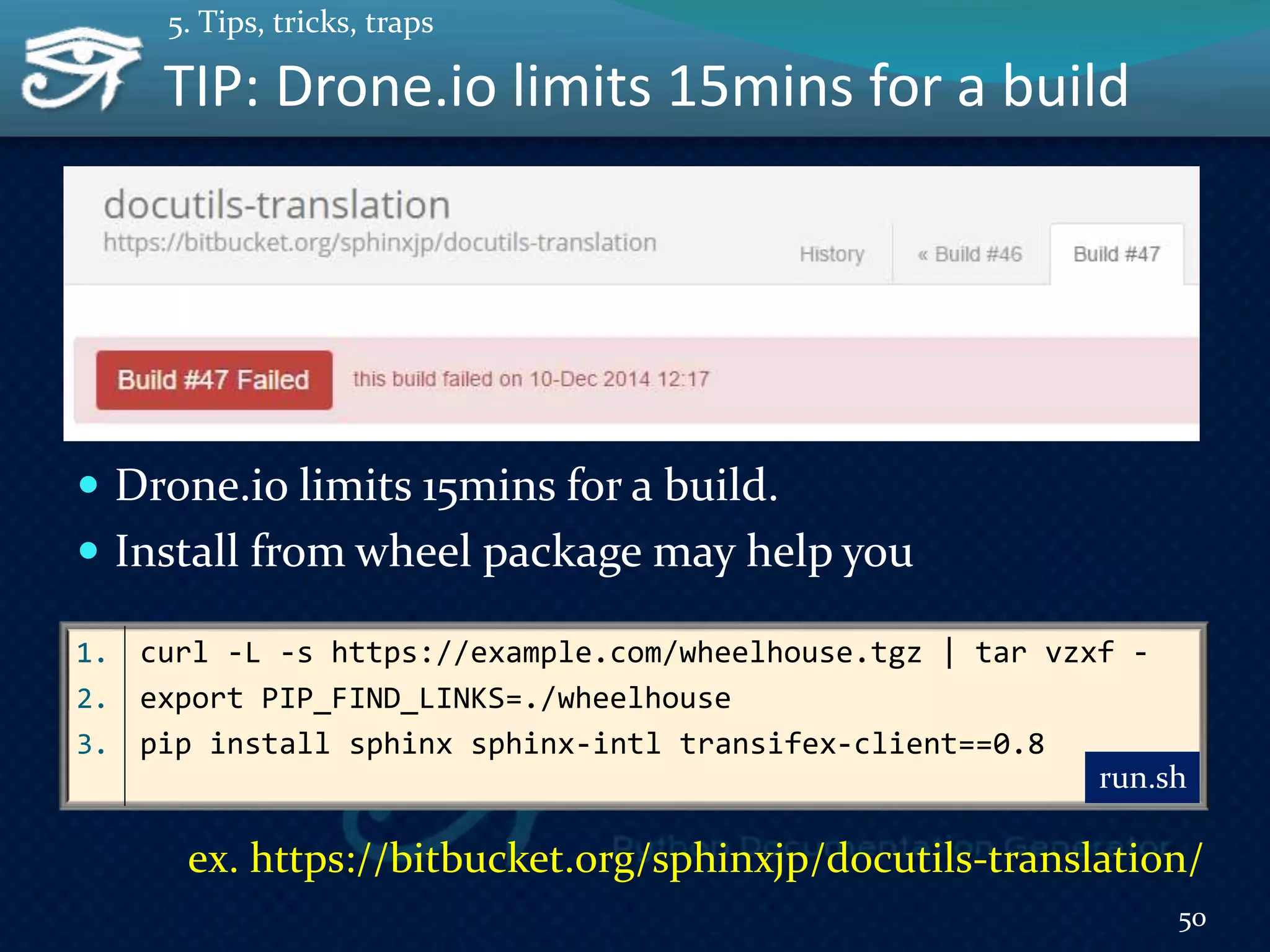 TIP: Drone.io limits 15mins for a build
 Drone.io limits 15mins for a build.
 Install from wheel package may help you
50
5. Tips, tricks, traps
1. curl -L -s https://example.com/wheelhouse.tgz | tar vzxf -
2. export PIP_FIND_LINKS=./wheelhouse
3. pip install sphinx sphinx-intl transifex-client==0.8
run.sh
ex. https://bitbucket.org/sphinxjp/docutils-translation/
 