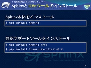 $ pip install sphinx
翻訳サポートツールをインストール
Sphinxと i18nツールのインストール
Sphinx本体をインストール
$ pip install sphinx-intl
$ pip install transifex-client=0.8
19
1. Sphinx紹介 & i18nセットアップ
 