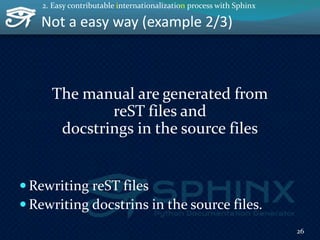 Not a easy way (example 2/3)
The manual are generated from
reST files and
docstrings in the source files
 Rewriting reST files
 Rewriting docstrins in the source files.
26
2. Easy contributable internationalization process with Sphinx
 