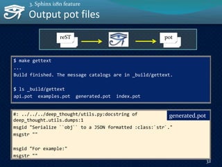 #: ../../../deep_thought/utils.py:docstring of
deep_thought.utils.dumps:1
msgid "Serialize ``obj`` to a JSON formatted :class:`str`."
msgstr ""
msgid "For example:"
msgstr ""
32
Output pot files
3. Sphinx i18n feature
$ make gettext
...
Build finished. The message catalogs are in _build/gettext.
$ ls _build/gettext
api.pot examples.pot generated.pot index.pot
generated.pot
reST pot
 