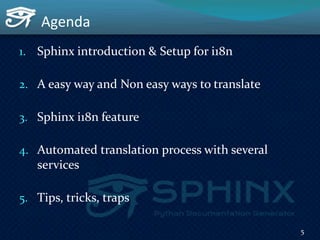 Agenda
1. Sphinx introduction & Setup for i18n
2. A easy way and Non easy ways to translate
3. Sphinx i18n feature
4. Automated translation process with several
services
5. Tips, tricks, traps
5
 