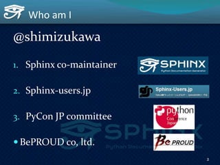 Who am I
@shimizukawa
1. Sphinx co-maintainer
2. Sphinx-users.jp
3. PyCon JP committee
 BePROUD co, ltd.
2
 