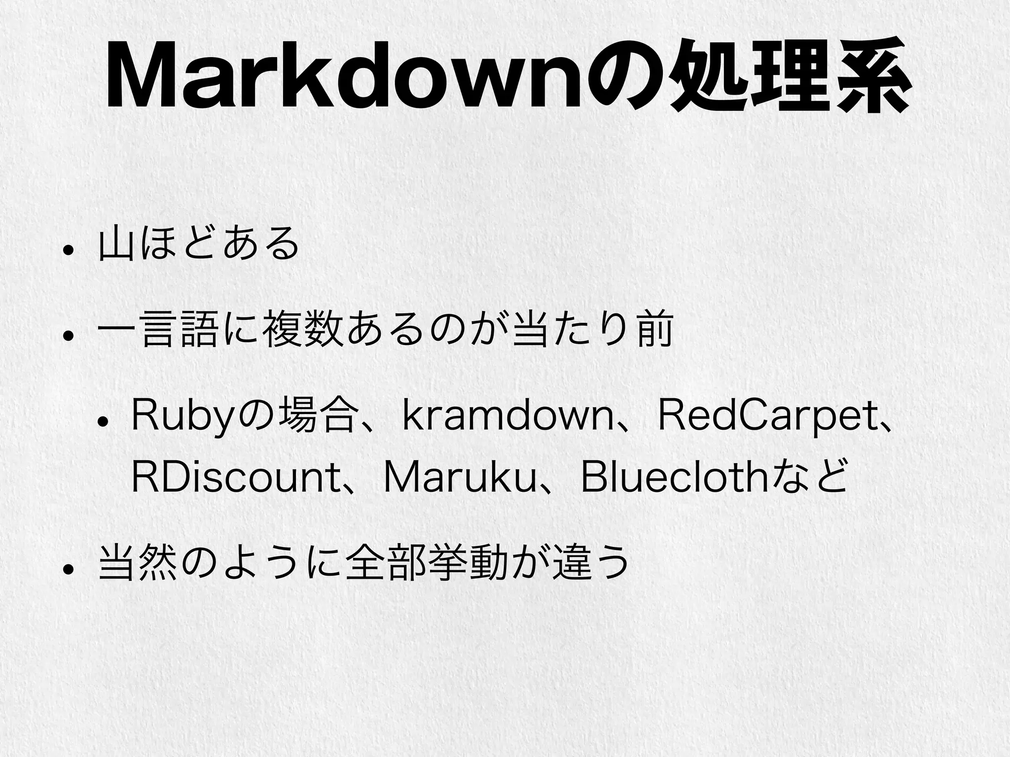 Markdownの処理系 
• 山ほどある 
• 一言語に複数あるのが当たり前 
• Rubyの場合、kramdown、RedCarpet、 
RDiscount、Maruku、Blueclothなど 
• 当然のように全部挙動が違う 
 
