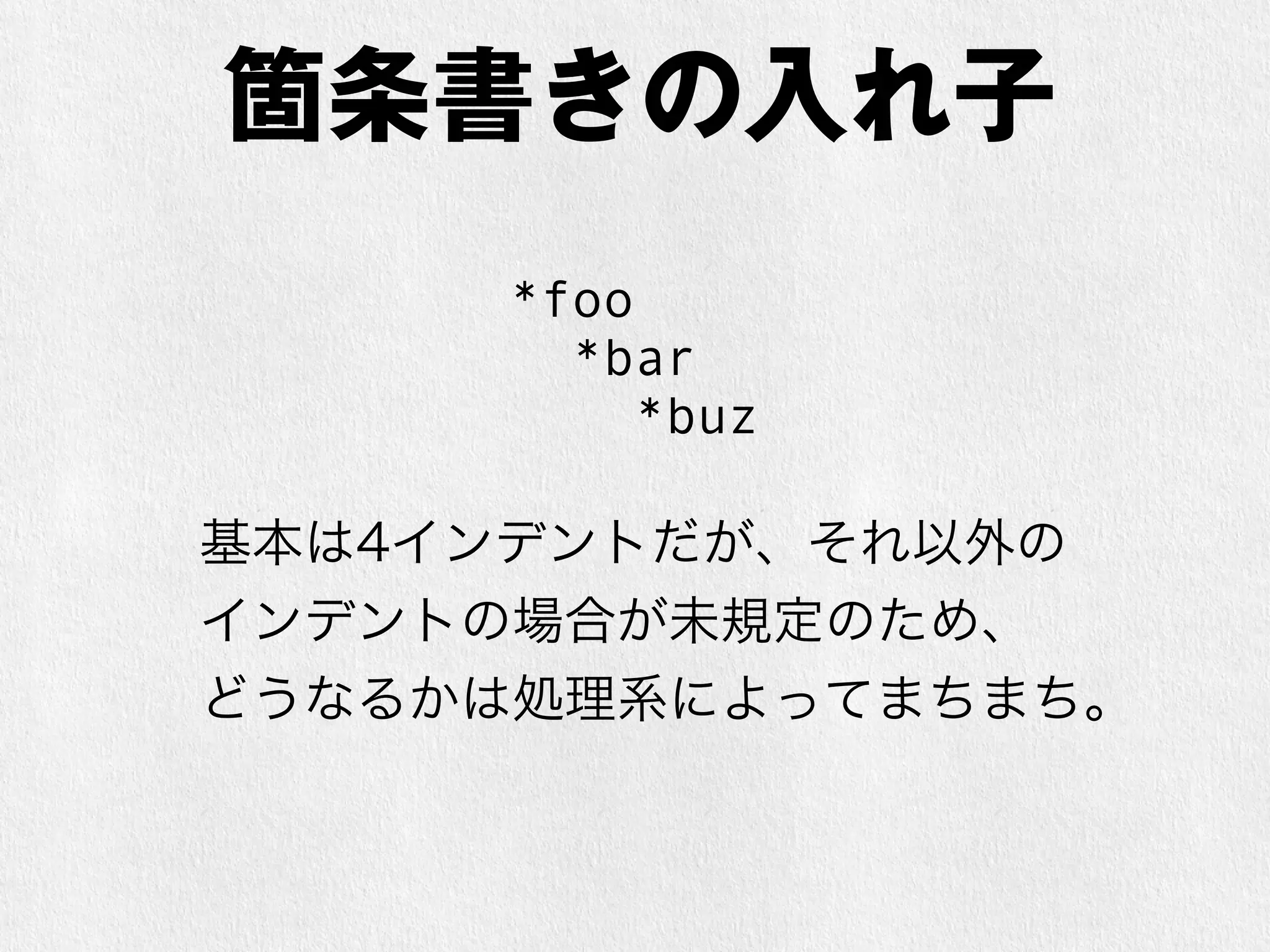 箇条書きの入れ子 
*foo 
*bar 
*buz 
基本は4インデントだが、それ以外の 
インデントの場合が未規定のため、 
どうなるかは処理系によってまちまち。 
 