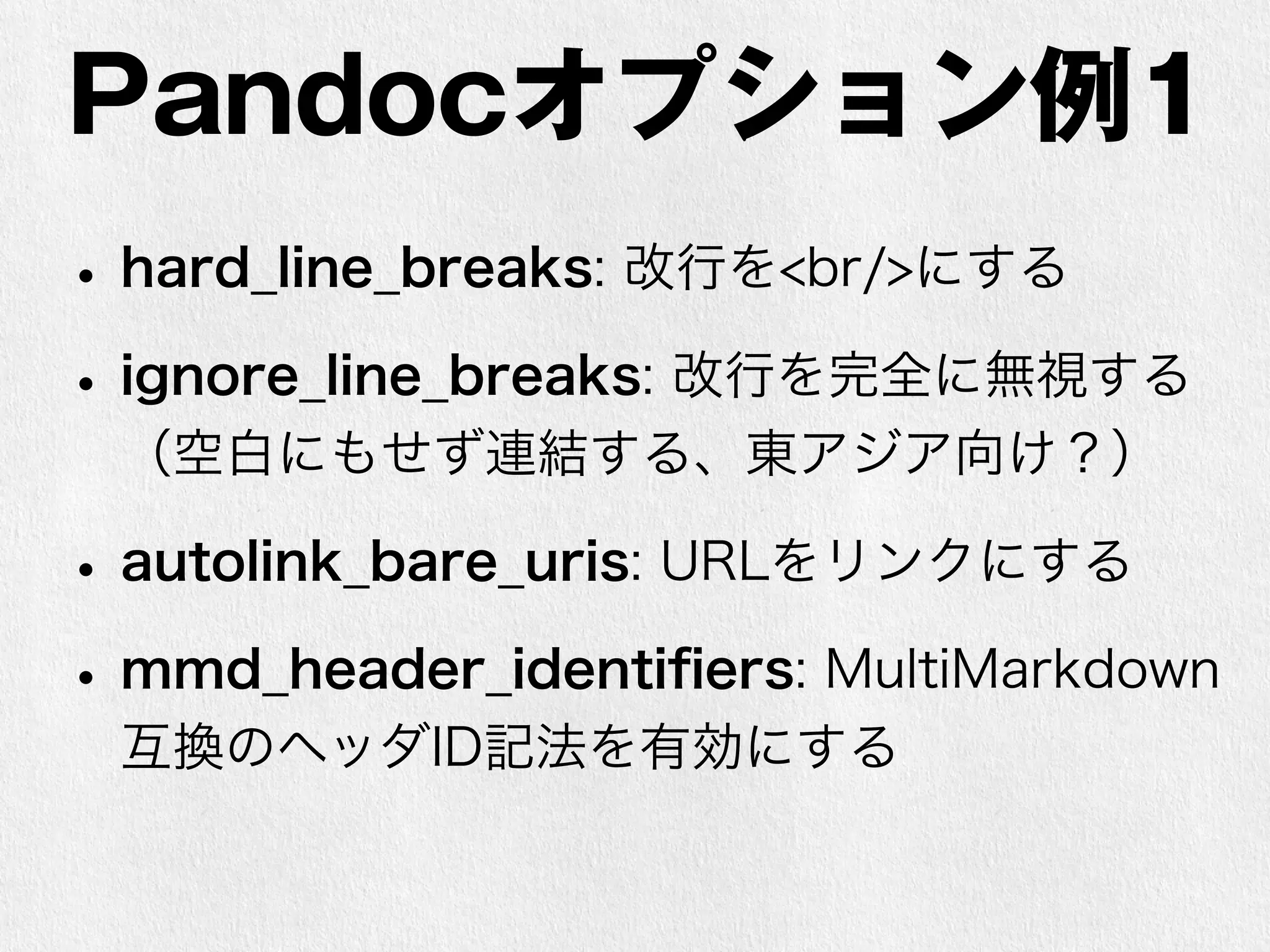 Pandocオプション例1 
• hard_line_breaks: 改行を<br/>にする 
• ignore_line_breaks: 改行を完全に無視する 
（空白にもせず連結する、東アジア向け？） 
• autolink_bare_uris: URLをリンクにする 
• mmd_header_identifiers: MultiMarkdown 
互換のヘッダID記法を有効にする 
 