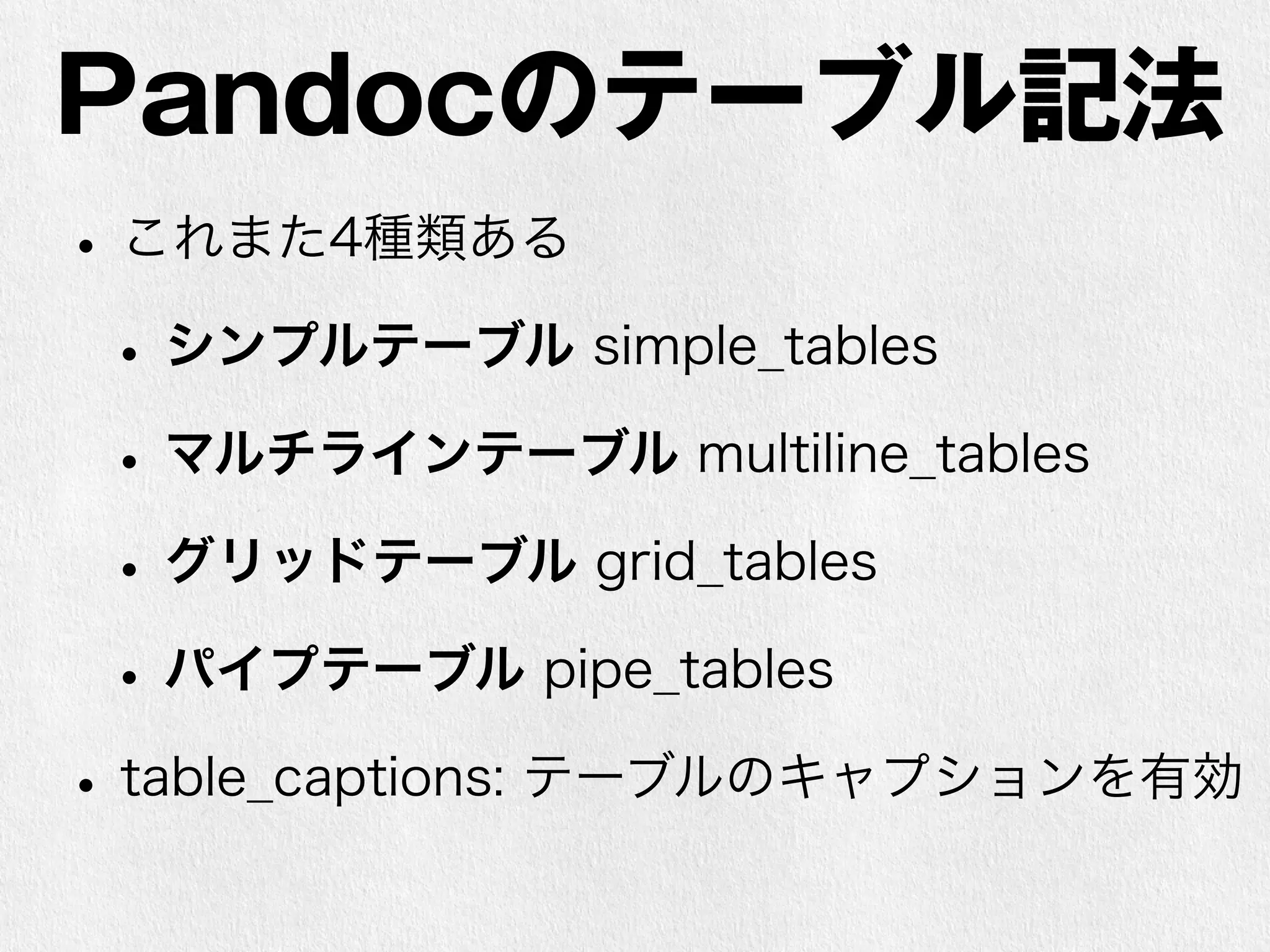 Pandocのテーブル記法 
• これまた4種類ある 
• シンプルテーブル simple_tables 
• マルチラインテーブル multiline_tables 
• グリッドテーブル grid_tables 
• パイプテーブル pipe_tables 
• table_captions: テーブルのキャプションを有効 
 