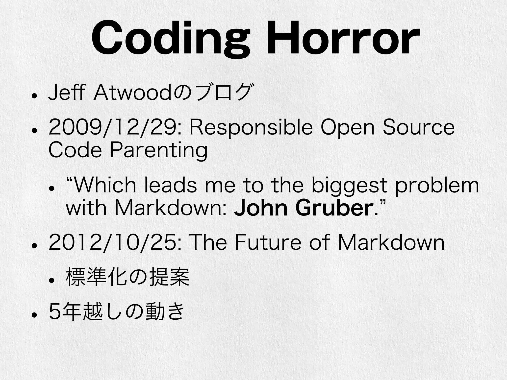 Coding Horror 
• Jeff Atwoodのブログ 
• 2009/12/29: Responsible Open Source 
Code Parenting 
• “Which leads me to the biggest problem 
with Markdown: John Gruber.” 
• 2012/10/25: The Future of Markdown 
• 標準化の提案 
• 5年越しの動き 
 