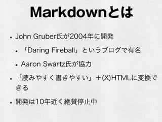 Markdownとは 
• John Gruber氏が2004年に開発 
• 「Daring Fireball」というブログで有名 
• Aaron Swartz氏が協力 
• 「読みやすく書きやすい」＋(X)HTMLに変換で 
きる 
• 開発は10年近く絶賛停止中 
 
