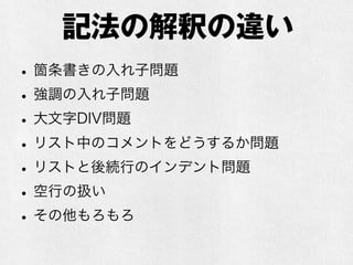 記法の解釈の違い 
• 箇条書きの入れ子問題 
• 強調の入れ子問題 
• 大文字DIV問題 
• リスト中のコメントをどうするか問題 
• リストと後続行のインデント問題 
• 改行、空行の扱い 
• その他もろもろ 
 