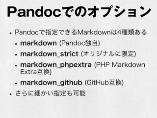 Pandocでのオプション 
• Pandocで指定できるMarkdownは4種類ある 
• markdown (Pandoc独自) 
• markdown_strict (オリジナルに限定) 
• markdown_phpextra (PHP Markdown 
Extra互換) 
• markdown_github (GitHub互換) 
• さらに細かい指定も可能 
 